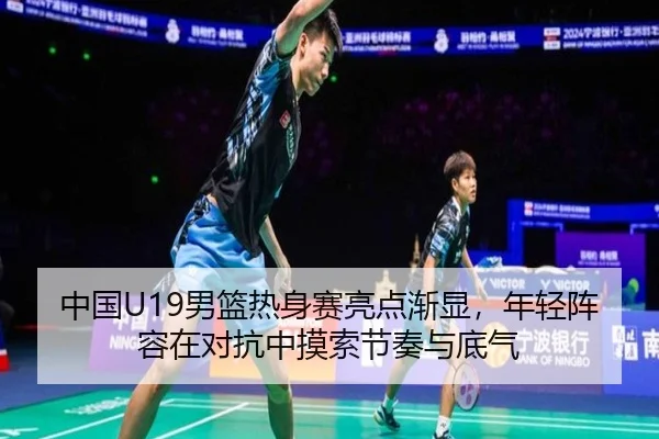 中国U19男篮热身赛亮点渐显，年轻阵容在对抗中摸索节奏与底气 | kaiyun