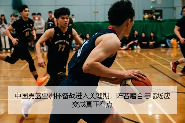 中国男篮亚洲杯备战进入关键期，阵容磨合与临场应变成真正看点 | kaiyun
