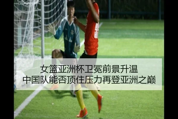 女篮亚洲杯卫冕前景升温 中国队能否顶住压力再登亚洲之巅 | kaiyun